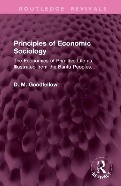 Principles of Economic Sociology: The Economics of Primitive Life as Illustrated from the Bantu Peoples... by D. M. Goodfellow