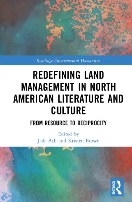 Redefining Land Management in North American Literature and Culture: From Resource to Reciprocity by Jada Ach