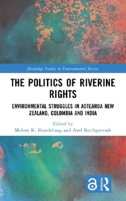 The Politics of Riverine Rights: Environmental Struggles in Aotearoa New Zealand, Colombia and India by Malene K. Brandshaug, Axel Borchgrevink