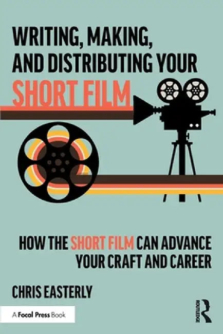 Writing, Making, and Distributing Your Short Film: How the Short Film Can Advance Your Craft and Career by Chris Easterly