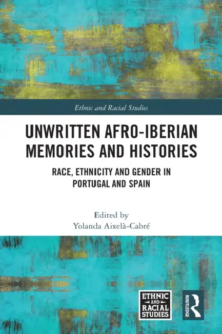 Unwritten Afro-Iberian Memories and Histories: Race, Ethnicity and Gender in Portugal and Spain by Yolanda Aixelà-Cabré