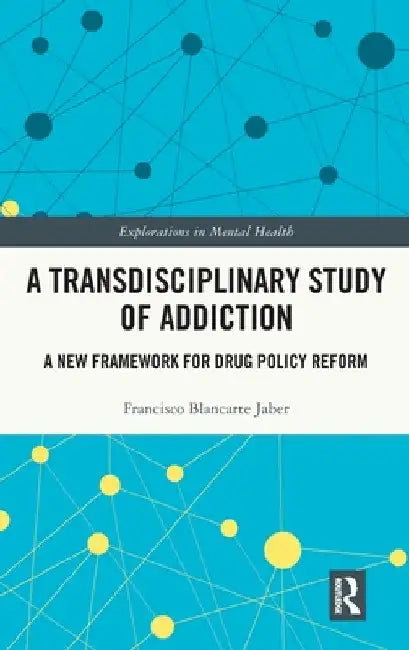 A Transdisciplinary Study of Addiction: A New Framework for Drug Policy Reform by Francisco Blancarte Jaber