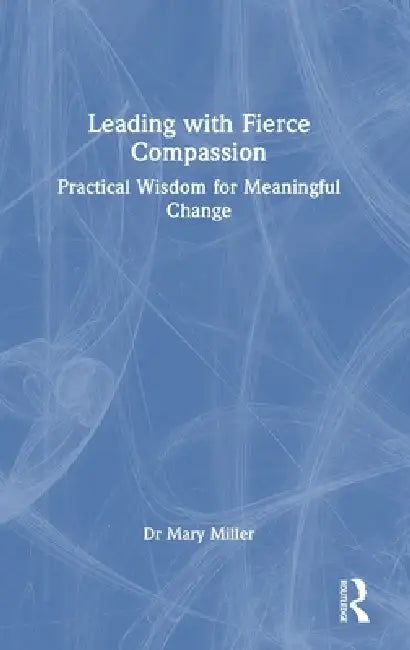 Leading with Fierce Compassion: Practical Wisdom for Meaningful Change by Mary Miller