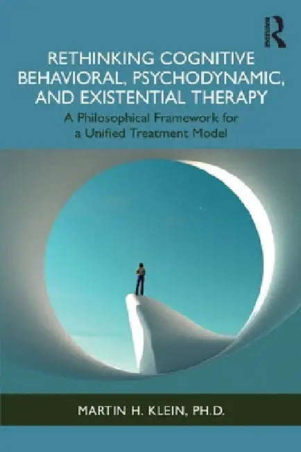 Rethinking Cognitive Behavioral, Psychodynamic, and Existential Therapy: A Philosophical Framework for a Unified Treatment Model by Martin H. Klein