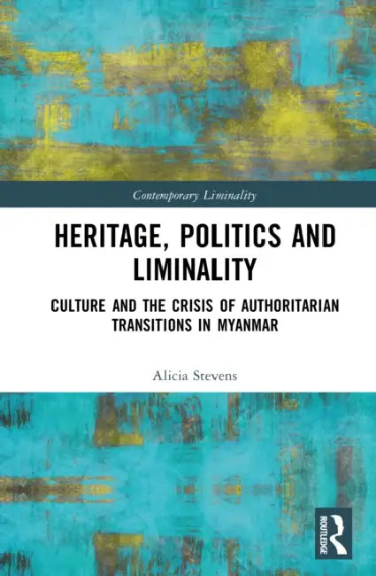 Heritage, Power, and Liminality: Culture and the Crisis of Authoritarian Transitions in Myanmar by Alicia Stevens