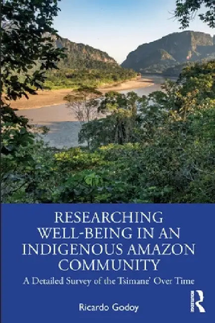 Researching Well-Being in an Indigenous Amazon Community: A Detailed Survey of the Tsimane' Over Time by Ricardo Godoy