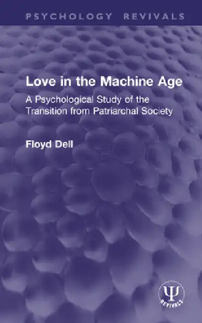 Love in the Machine Age: A Psychological Study of the Transition from Patriarchal Society by Floyd Dell