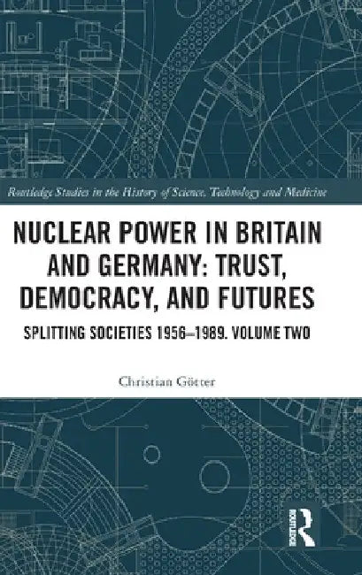 Nuclear Power in Britain and Germany: Trust, Democracy, and Futures: Splitting Societies 1956-1989. Volume Two by Christian Götter