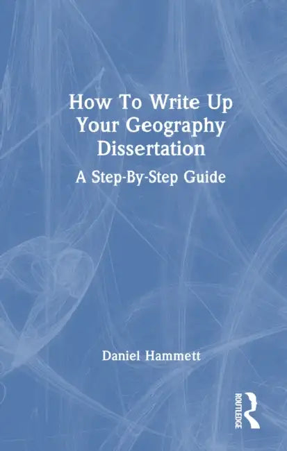 How to Write Up Your Geography Dissertation: A Step-By -Step Guide by Daniel Hammett