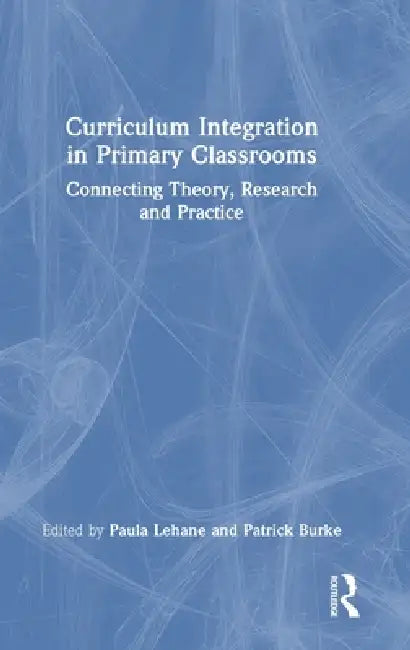 Curriculum Integration in Primary Classrooms: Connecting Theory, Research and Practice by Paula Lehane, Patrick Burke
