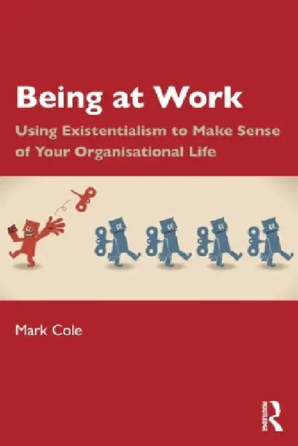 Being at Work: Using Existentialism to Make Sense of Your Organisational Life by Mark Cole