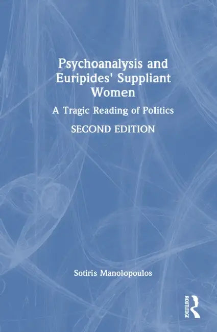 Psychoanalysis and Euripides' Suppliant Women: A Tragic Reading of Politics by Sotiris Manolopoulos