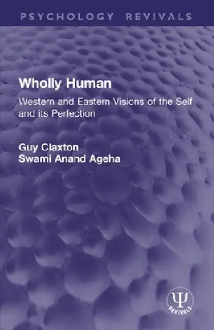 Wholly Human: Western and Eastern Visions of the Self and its Perfection by Guy Claxton, Swami Anand Ageha