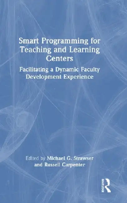 Smart Programming for Teaching and Learning Centers: Facilitating a Dynamic Faculty Development Experience by Michael G. Strawser, Russell Carpenter