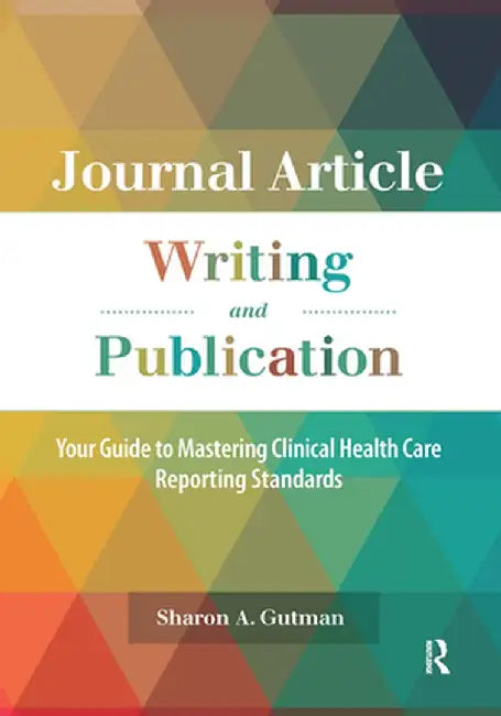 Journal Article Writing and Publication: Your Guide to Mastering Clinical Health Care Reporting Standards by Sharon A. Gutman