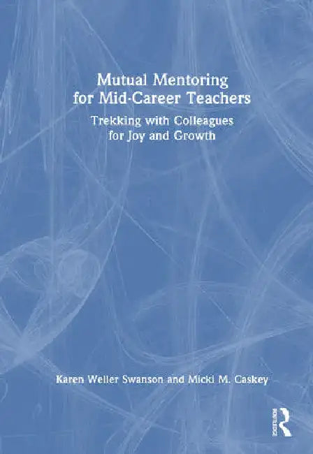 Mutual Mentoring for Mid-Career Teachers: Trekking with Colleagues for Joy and Growth by Weller Swanson Karen