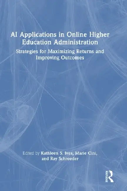 AI Applications in Online Higher Education Administration: Strategies for Maximizing Returns and Improving Outcomes by Kathleen S. Ives, Marie Cini, Ray Schroeder