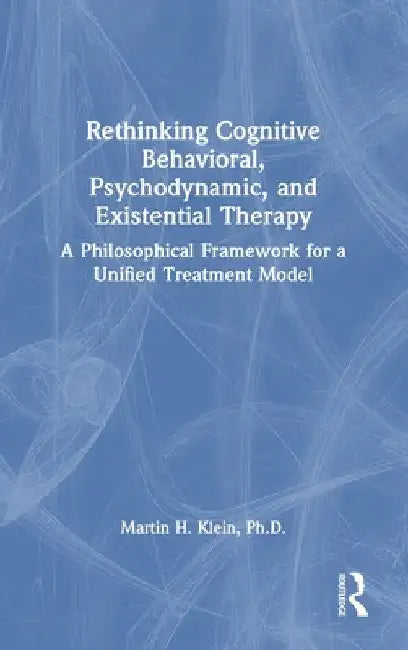 Rethinking Cognitive Behavioral, Psychodynamic, and Existential Therapy: A Philosophical Framework for a Unified Treatment Model by Martin H. Klein