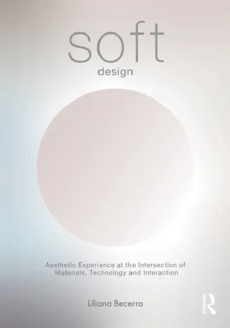 Soft Design: Aesthetic Experience at the Intersection of Materials, Technology & Interaction by Liliana Becerra