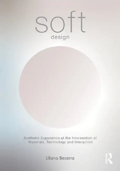 Soft Design: Aesthetic Experience at the Intersection of Materials, Technology & Interaction by Liliana Becerra