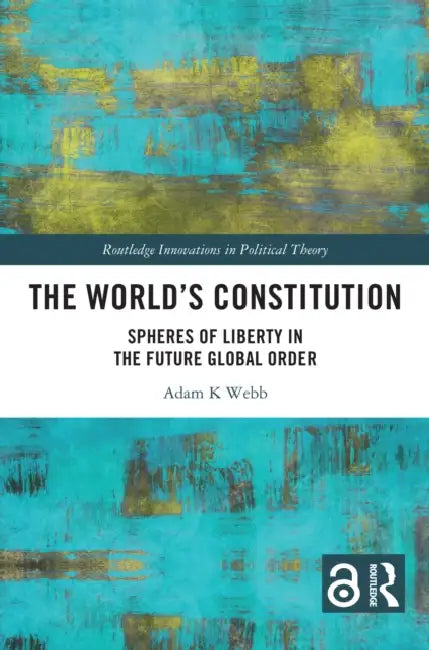 The World's Constitution: Spheres of Liberty in the Future Global Order by Adam K. Webb