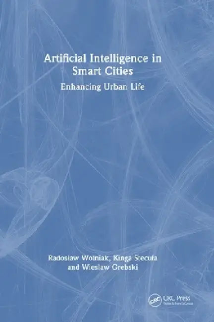 Artificial Intelligence in Smart Cities: Enhancing Urban Life by Radoslaw Wolniak, Kinga Stecula, Wieslaw Grebski