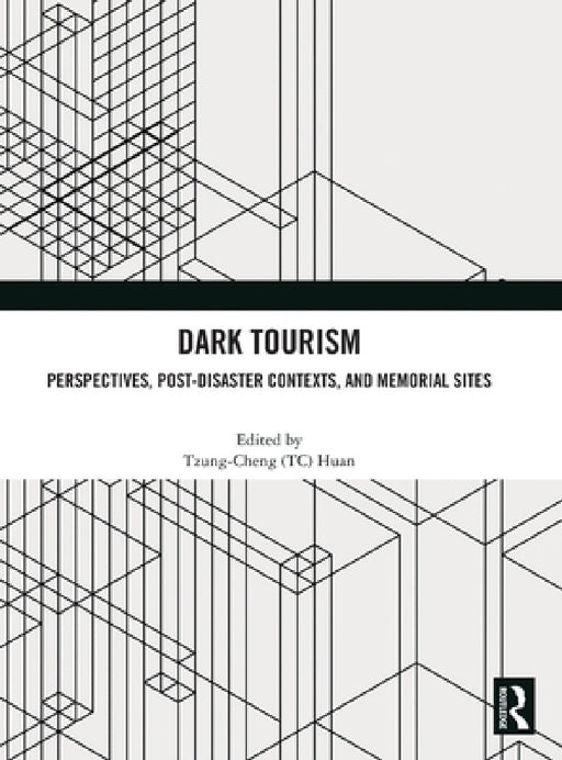 Dark Tourism: Perspectives, Post-Disaster Contexts, and Memorial Sites by Tzung-Cheng (Tc) Huan