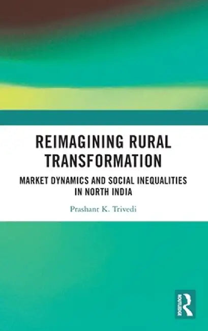 Reimagining Rural Transformation: Market Dynamics and Social Inequalities in North India by Prashant K Trivedi