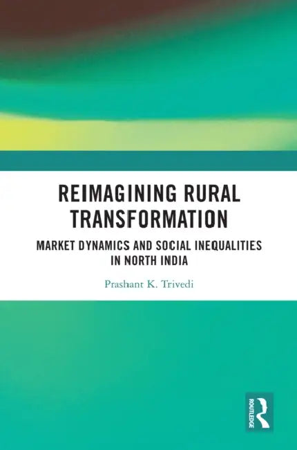 Reimagining Rural Transformation: Market Dynamics and Social Inequalities in North India by Prashant K. Trivedi