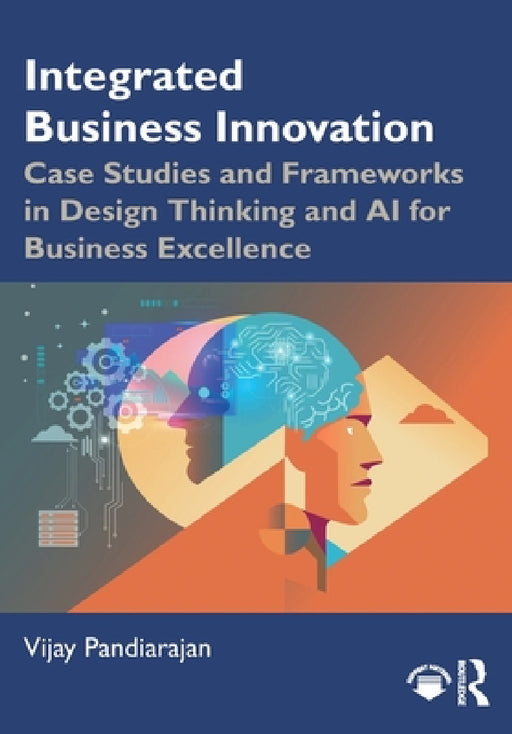 Integrated Business Innovation: Case Studies and Frameworks in Design Thinking and AI for Business Excellence by Vijay Pandiarajan