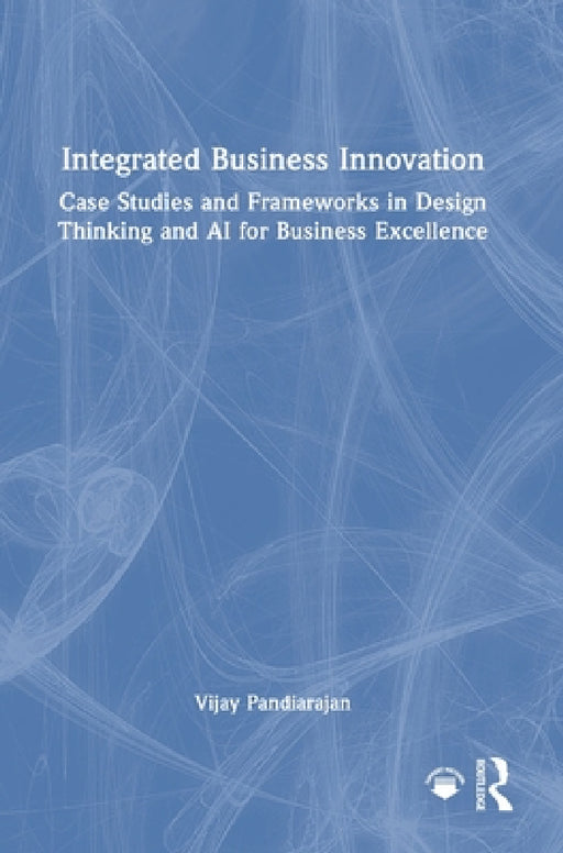 Integrated Business Innovation: Case Studies and Frameworks in Design Thinking and AI for Business Excellence by Vijay Pandiarajan