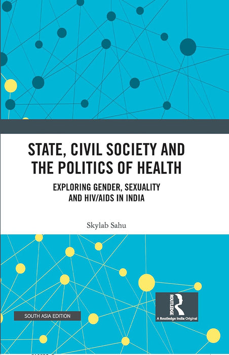 State, Civil Society and The Politics of Health: Exploring Gender, Sexuality and HIV/AIDS In India by Skylab Sahu