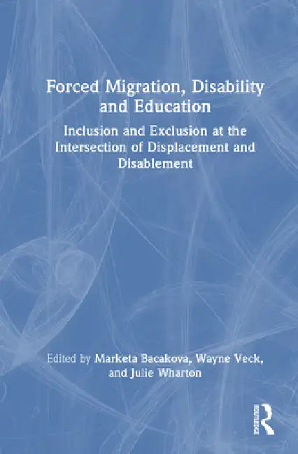 Forced Migration, Disability and Education: Inclusion and Exclusion at the Intersection of Displacement and Disablement by Marketa Bacakova