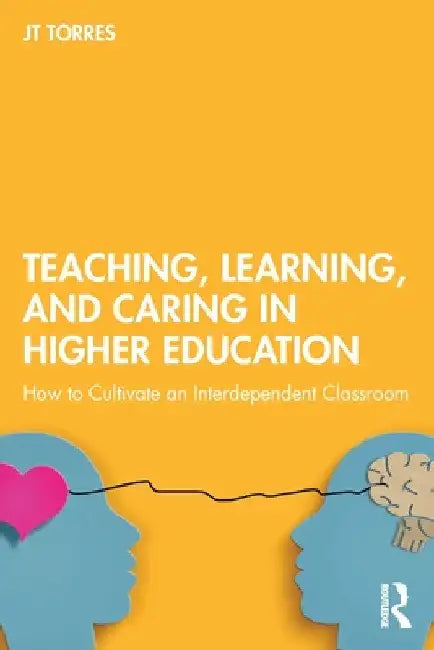 Teaching, Learning, and Caring in Higher Education: How to Cultivate an Interdependent Classroom by Jt Torres