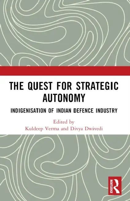 The Quest for Strategic Autonomy: Indigenisation of Indian Defence Industry by Kuldeep Verma, Divya Dwivedi