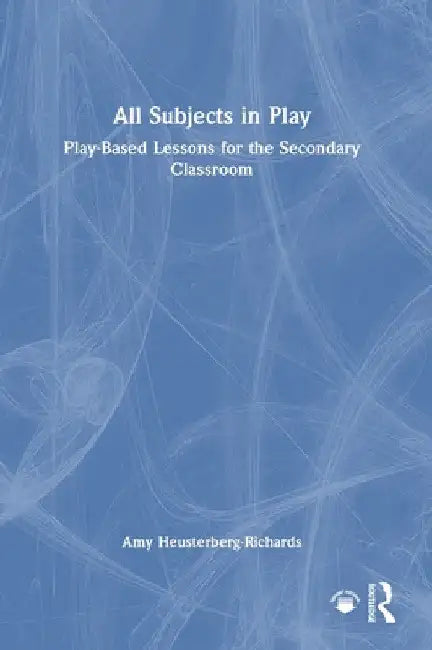 All Subjects in Play: Play-Based Lessons for the Secondary Classroom by Amy Heusterberg-Richards
