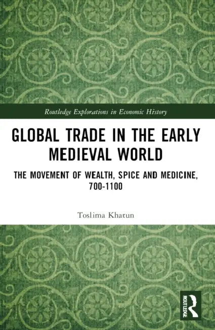 Global Trade in the Early Medieval World: The Movement of Wealth, Spice and Medicine, 700-1100 by Toslima Khatun