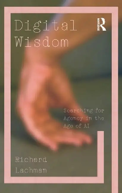 Digital Wisdom: Searching for Agency in the Age of AI by Richard Lachman