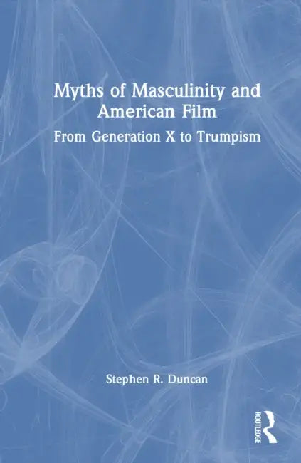 Myths of Masculinity and American Film: From Generation X to Trumpism by Stephen R. Duncan
