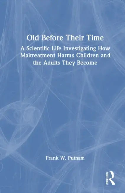 Old Before Their Time: A Scientific Life Investigating How Maltreatment Harms Children and the Adults They Become by Frank W. Putnam