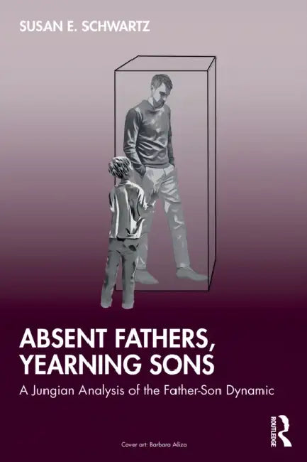 Absent Fathers, Yearning Sons: A Jungian Analysis of the Father-Son Dynamic by Susan E. Schwartz