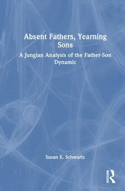 Absent Fathers, Yearning Sons: A Jungian Analysis of the Father-Son Dynamic by Susan E. Schwartz