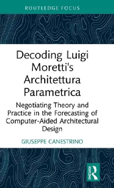 Decoding Luigi Moretti's Architettura Parametrica: Negotiating Theory and Practice in the Forecasting of Computer-Aided Architectural Design by Giuseppe Canestrino