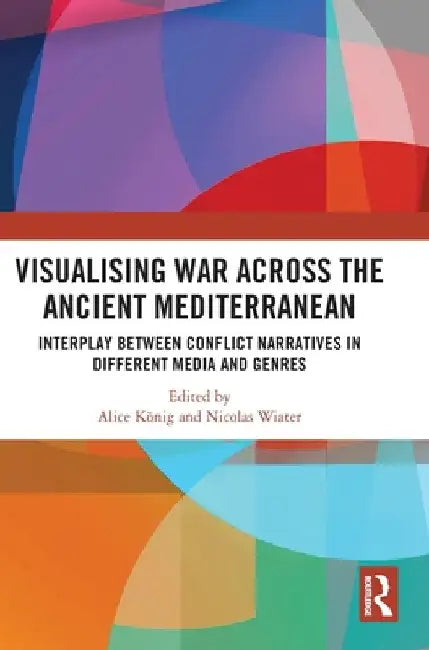 Visualising War Across the Ancient Mediterranean: Interplay Between Conflict Narratives in Different Media and Genres by Alice König