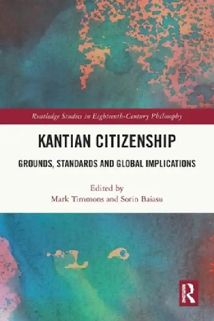 Kantian Citizenship: Grounds, Standards and Global Implications by Mark Timmons, Sorin Baiasu