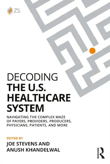 Decoding the U.S. Healthcare System: Navigating the Complex Maze of Payers, Providers, Producers, Physicians, Patients, and More by Joe Stevens, Anush Khandelwal