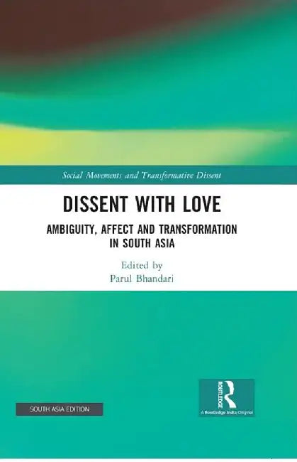 Dissent With Love: Ambiguity Affect And Transformation In South Asia by Parul Bhandari