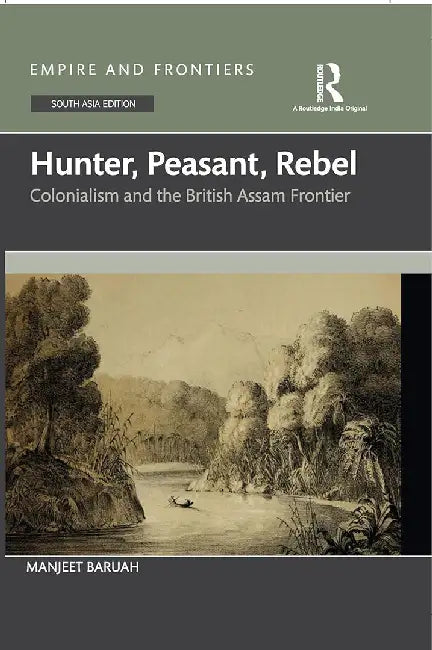 Hunter Peasant Rebel: Colonialism and the British Assam Frontier by Manjeet Baruah