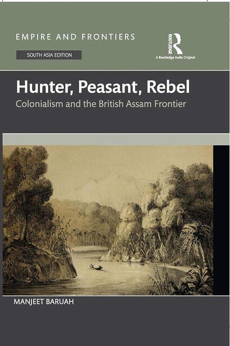 Hunter Peasant Rebel: Colonialism and the British Assam Frontier