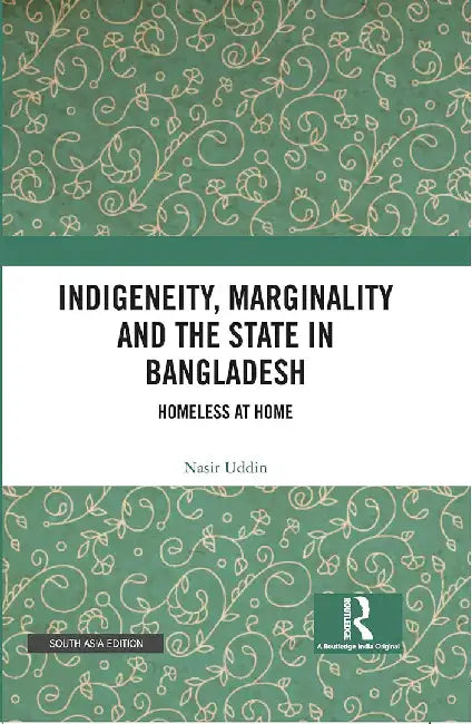 Indigeneity Marginality And The State In Bangladesh: Homeless At Home by Nasir Uddin